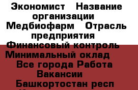 Экономист › Название организации ­ Медбиофарм › Отрасль предприятия ­ Финансовый контроль › Минимальный оклад ­ 1 - Все города Работа » Вакансии   . Башкортостан респ.,Караидельский р-н